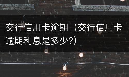 交行信用卡逾期（交行信用卡逾期利息是多少?）