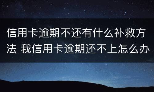 信用卡逾期不还有什么补救方法 我信用卡逾期还不上怎么办