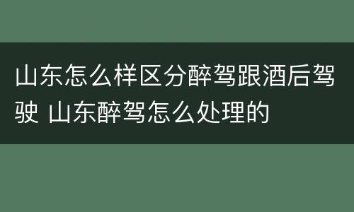 山东怎么样区分醉驾跟酒后驾驶 山东醉驾怎么处理的