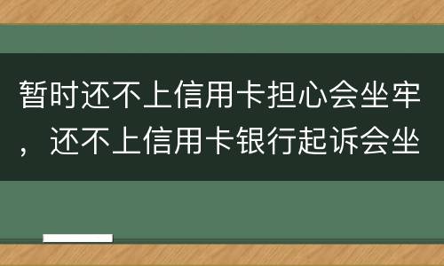 暂时还不上信用卡担心会坐牢，还不上信用卡银行起诉会坐牢吗