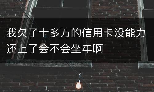 我欠了十多万的信用卡没能力还上了会不会坐牢啊