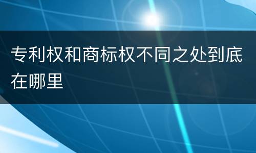专利权和商标权不同之处到底在哪里