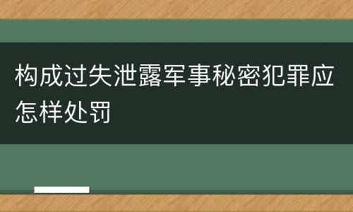 构成过失泄露军事秘密犯罪应怎样处罚