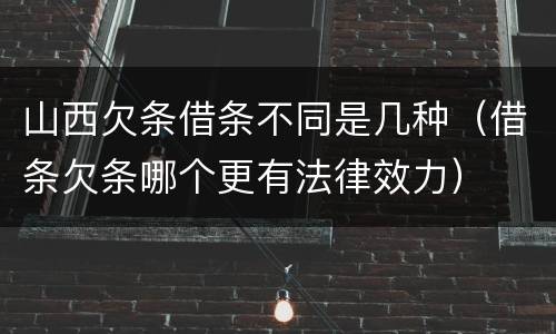 山西欠条借条不同是几种（借条欠条哪个更有法律效力）