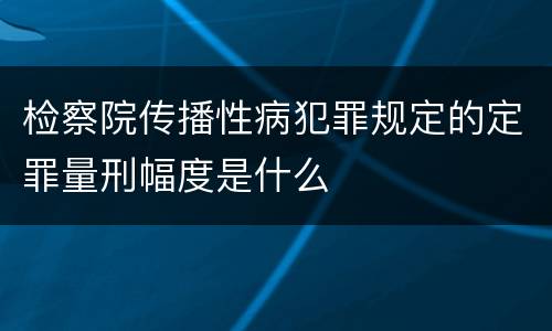 检察院传播性病犯罪规定的定罪量刑幅度是什么