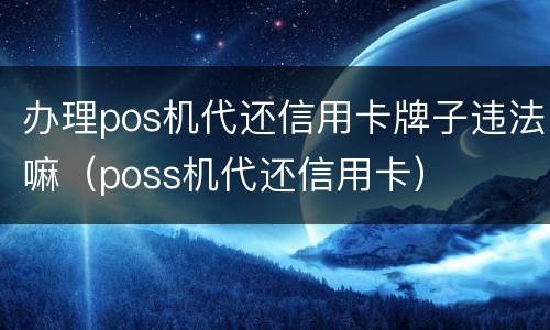 办理pos机代还信用卡牌子违法嘛（poss机代还信用卡）