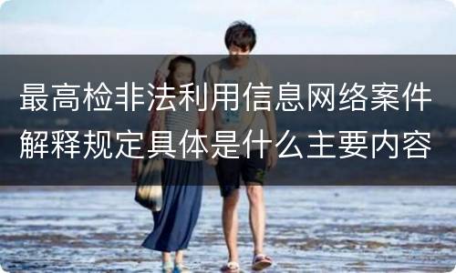 最高检非法利用信息网络案件解释规定具体是什么主要内容
