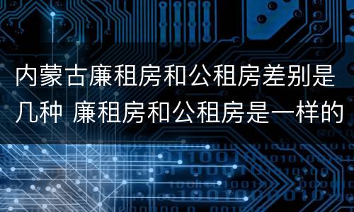 内蒙古廉租房和公租房差别是几种 廉租房和公租房是一样的吗