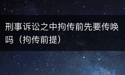 刑事诉讼之中拘传前先要传唤吗（拘传前提）
