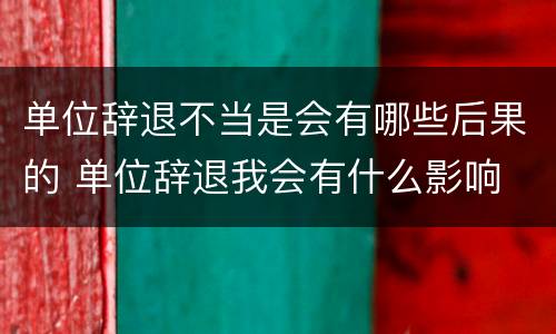 单位辞退不当是会有哪些后果的 单位辞退我会有什么影响