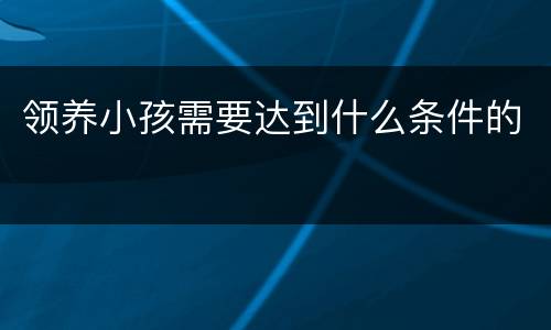 领养小孩需要达到什么条件的