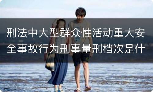刑法中大型群众性活动重大安全事故行为刑事量刑档次是什么