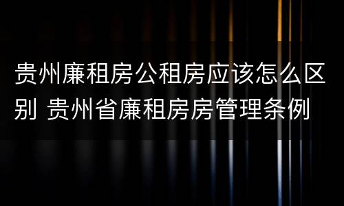 贵州廉租房公租房应该怎么区别 贵州省廉租房房管理条例