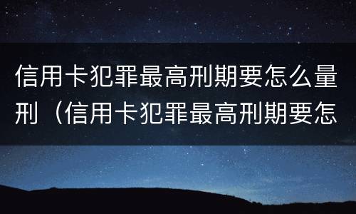 信用卡犯罪最高刑期要怎么量刑（信用卡犯罪最高刑期要怎么量刑呢）