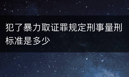 犯了暴力取证罪规定刑事量刑标准是多少