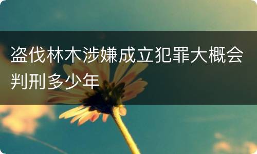 盗伐林木涉嫌成立犯罪大概会判刑多少年