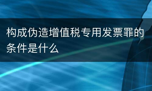 构成伪造增值税专用发票罪的条件是什么