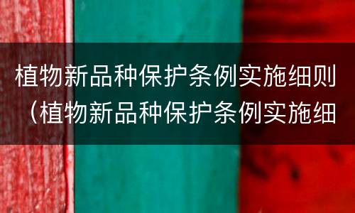 植物新品种保护条例实施细则（植物新品种保护条例实施细则全文）