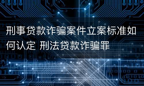 刑事贷款诈骗案件立案标准如何认定 刑法贷款诈骗罪