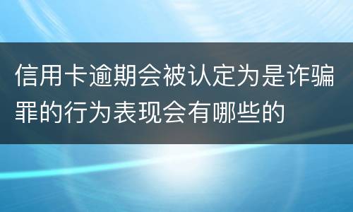 信用卡逾期会被认定为是诈骗罪的行为表现会有哪些的