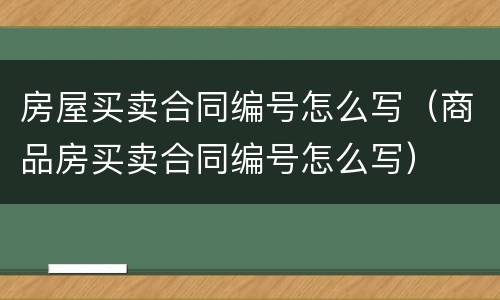 房屋买卖合同编号怎么写（商品房买卖合同编号怎么写）