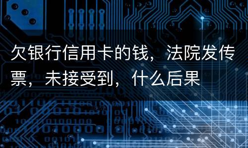 欠银行信用卡的钱，法院发传票，未接受到，什么后果