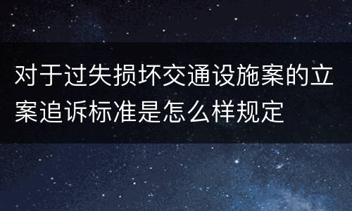 对于过失损坏交通设施案的立案追诉标准是怎么样规定