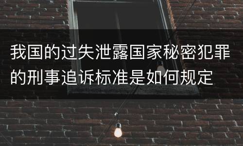 我国的过失泄露国家秘密犯罪的刑事追诉标准是如何规定