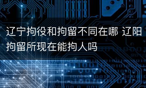 辽宁拘役和拘留不同在哪 辽阳拘留所现在能拘人吗