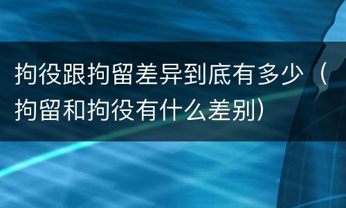拘役跟拘留差异到底有多少（拘留和拘役有什么差别）