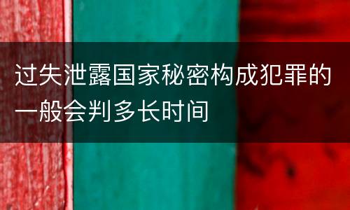 过失泄露国家秘密构成犯罪的一般会判多长时间