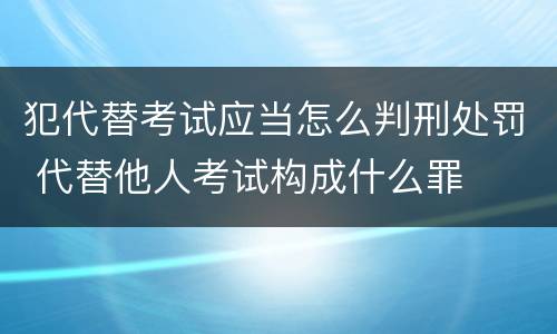 犯代替考试应当怎么判刑处罚 代替他人考试构成什么罪