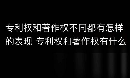 专利权和著作权不同都有怎样的表现 专利权和著作权有什么区别