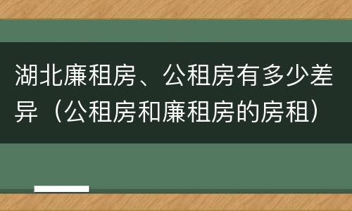 湖北廉租房、公租房有多少差异（公租房和廉租房的房租）