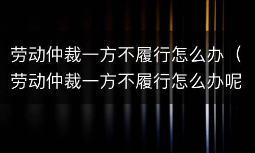 劳动仲裁一方不履行怎么办（劳动仲裁一方不履行怎么办呢）