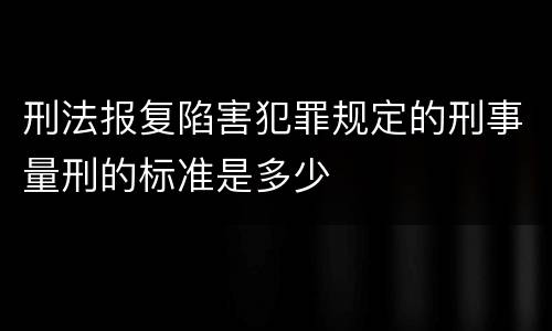 刑法报复陷害犯罪规定的刑事量刑的标准是多少