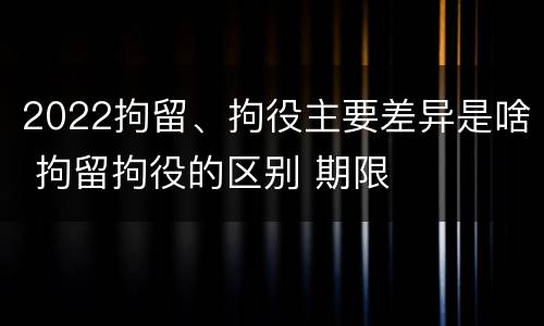 2022拘留、拘役主要差异是啥 拘留拘役的区别 期限