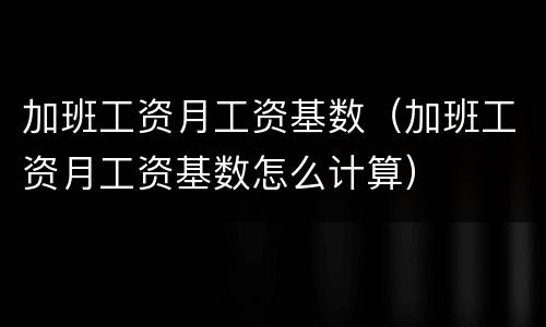加班工资月工资基数（加班工资月工资基数怎么计算）