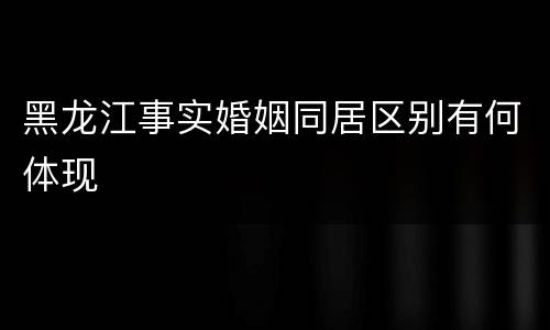 黑龙江事实婚姻同居区别有何体现