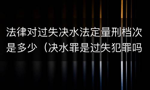法律对过失决水法定量刑档次是多少（决水罪是过失犯罪吗）