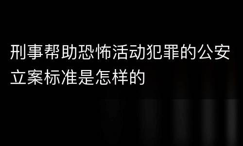 刑事帮助恐怖活动犯罪的公安立案标准是怎样的