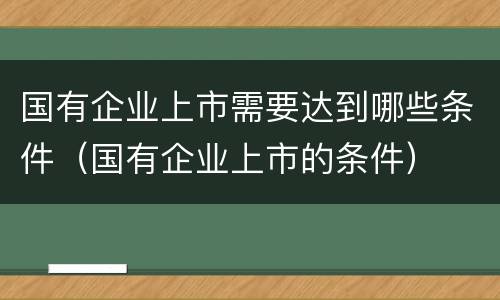 国有企业上市需要达到哪些条件（国有企业上市的条件）