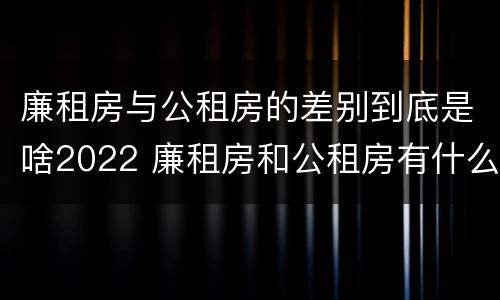 廉租房与公租房的差别到底是啥2022 廉租房和公租房有什么差别