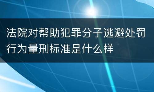 法院对帮助犯罪分子逃避处罚行为量刑标准是什么样