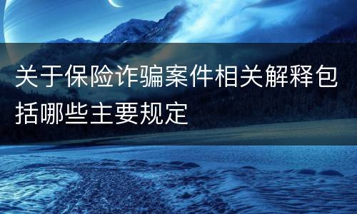 关于保险诈骗案件相关解释包括哪些主要规定