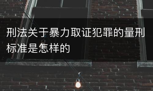 刑法关于暴力取证犯罪的量刑标准是怎样的