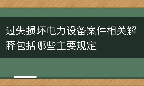 过失损坏电力设备案件相关解释包括哪些主要规定