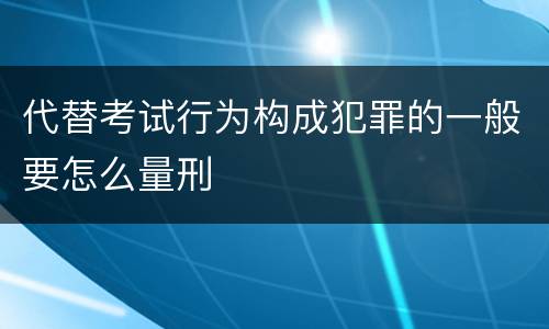 代替考试行为构成犯罪的一般要怎么量刑