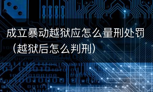 成立暴动越狱应怎么量刑处罚（越狱后怎么判刑）