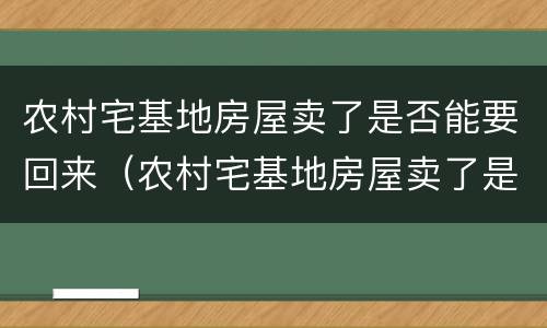 农村宅基地房屋卖了是否能要回来（农村宅基地房屋卖了是否能要回来呢）